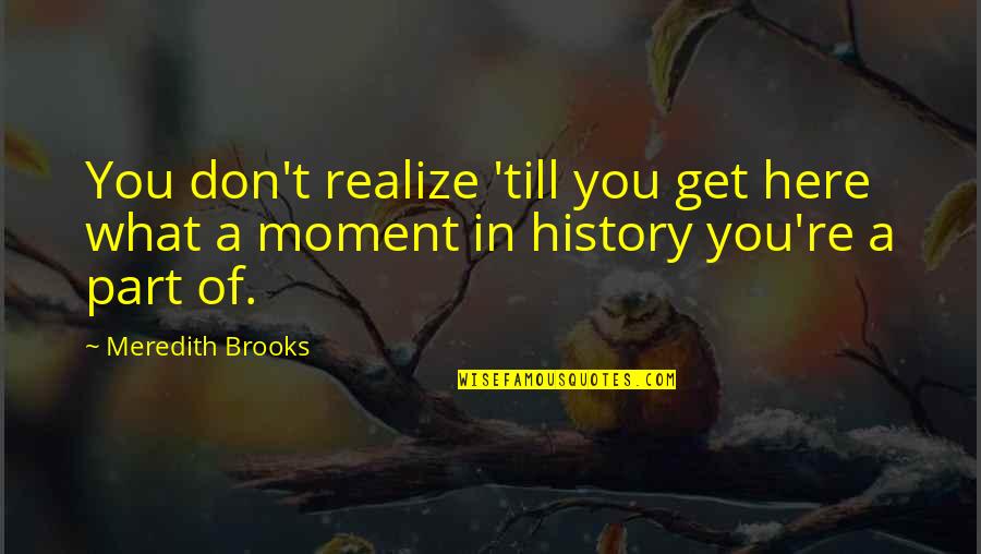 Part Of History Quotes By Meredith Brooks: You don't realize 'till you get here what