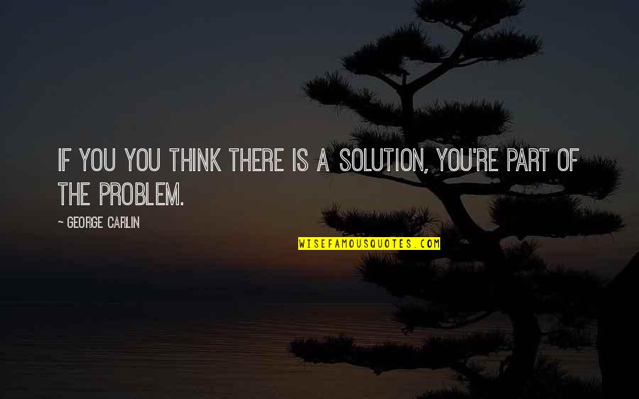 Part Of The Problem Or Solution Quotes By George Carlin: If you you think there is a solution,