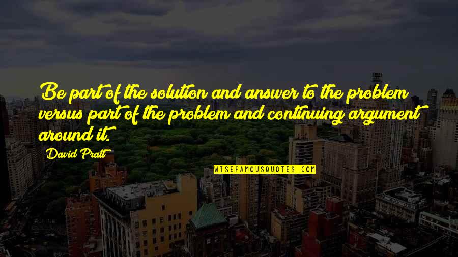 Part Of The Solution Quotes By David Pratt: Be part of the solution and answer to