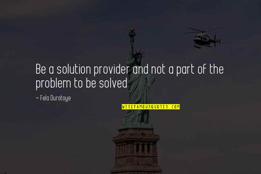 Part Of The Solution Quotes By Fela Durotoye: Be a solution provider and not a part