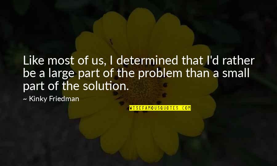 Part Of The Solution Quotes By Kinky Friedman: Like most of us, I determined that I'd