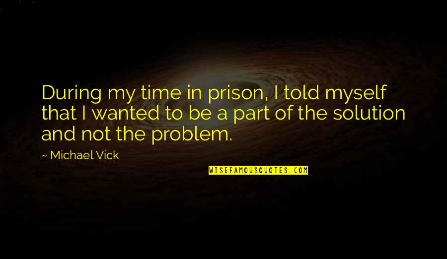 Part Of The Solution Quotes By Michael Vick: During my time in prison, I told myself