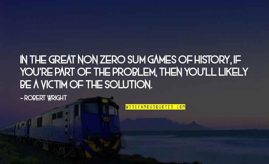Part Of The Solution Quotes By Robert Wright: In the great non zero sum games of