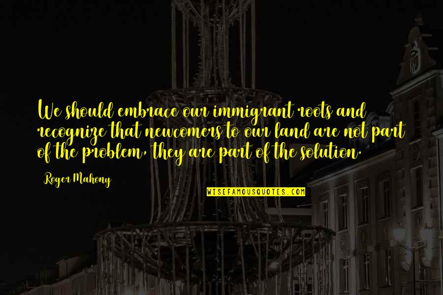 Part Of The Solution Quotes By Roger Mahony: We should embrace our immigrant roots and recognize