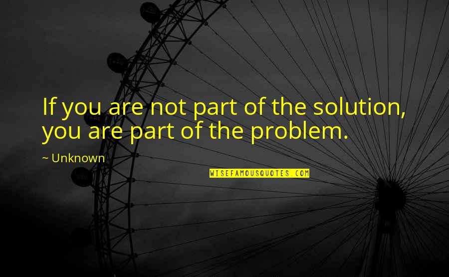 Part Of The Solution Quotes By Unknown: If you are not part of the solution,