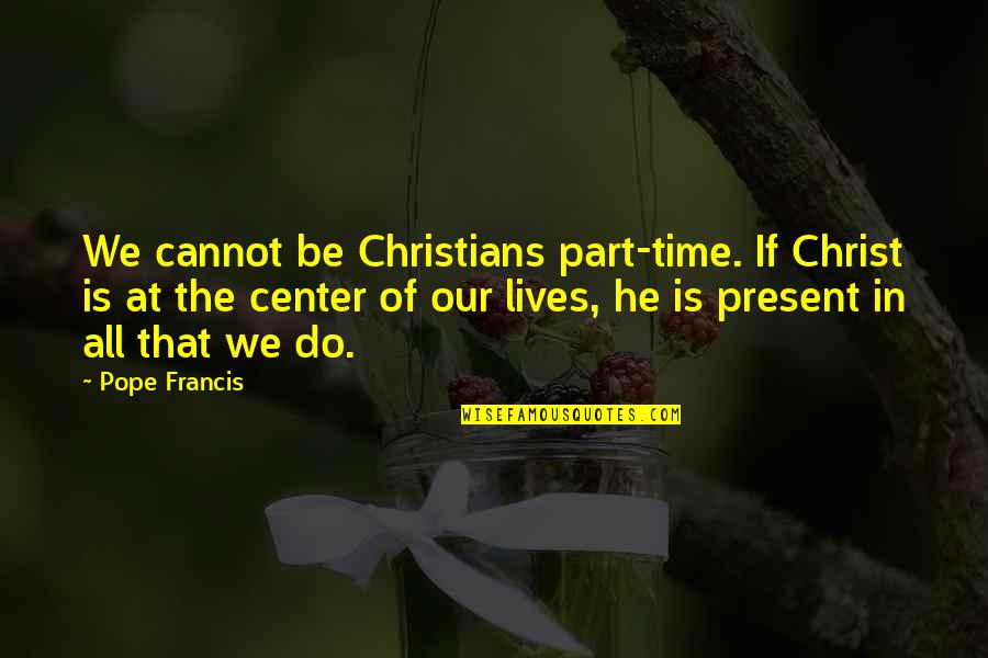 Part Time Christian Quotes By Pope Francis: We cannot be Christians part-time. If Christ is