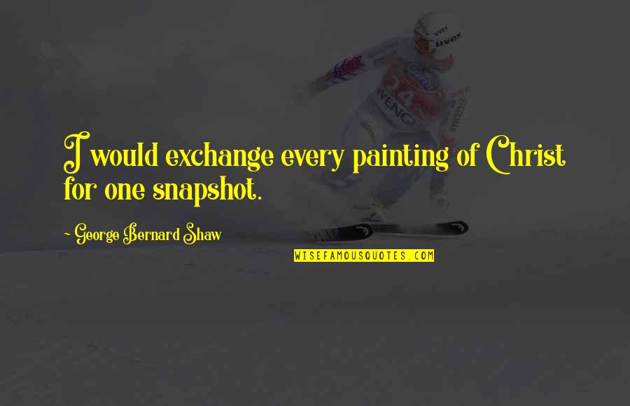 Parteigenosse Quotes By George Bernard Shaw: I would exchange every painting of Christ for