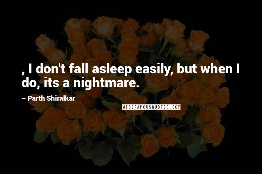 Parth Shiralkar quotes: , I don't fall asleep easily, but when I do, its a nightmare.
