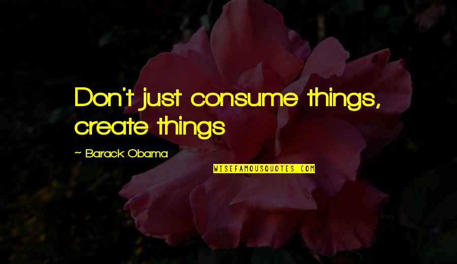 Parthiv Patel Quotes By Barack Obama: Don't just consume things, create things Parthiv Patel Quotes By Barack Obama: Don't just consume things, create things
