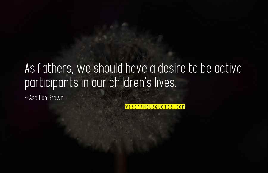 Participants Quotes By Asa Don Brown: As fathers, we should have a desire to