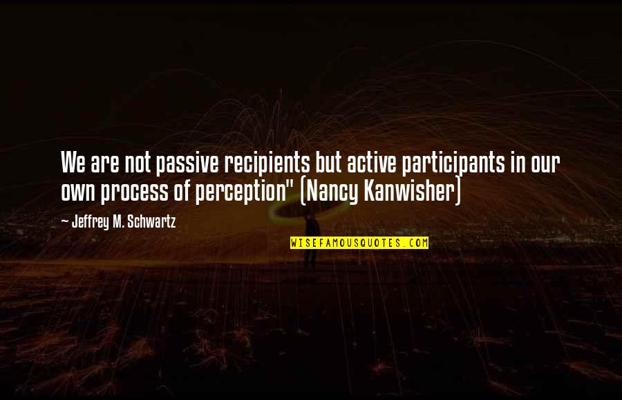 Participants Quotes By Jeffrey M. Schwartz: We are not passive recipients but active participants