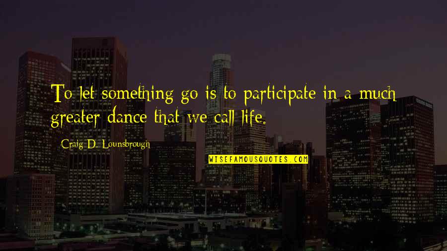 Participate In Life Quotes By Craig D. Lounsbrough: To let something go is to participate in