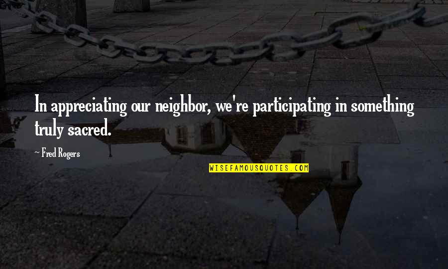 Participating Quotes By Fred Rogers: In appreciating our neighbor, we're participating in something