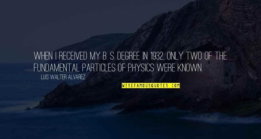 Particles Quotes By Luis Walter Alvarez: When I received my B. S. degree in