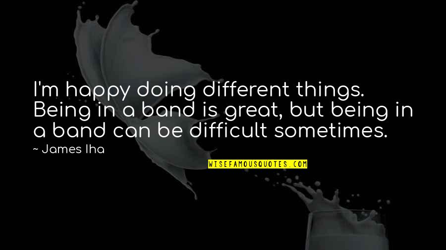 Parties With Friends Quotes By James Iha: I'm happy doing different things. Being in a Parties With Friends Quotes By James Iha: I'm happy doing different things. Being in a