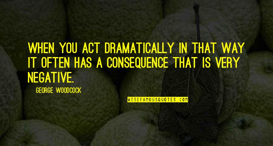 Partindo Se Quotes By George Woodcock: When you act dramatically in that way it Partindo Se Quotes By George Woodcock: When you act dramatically in that way it