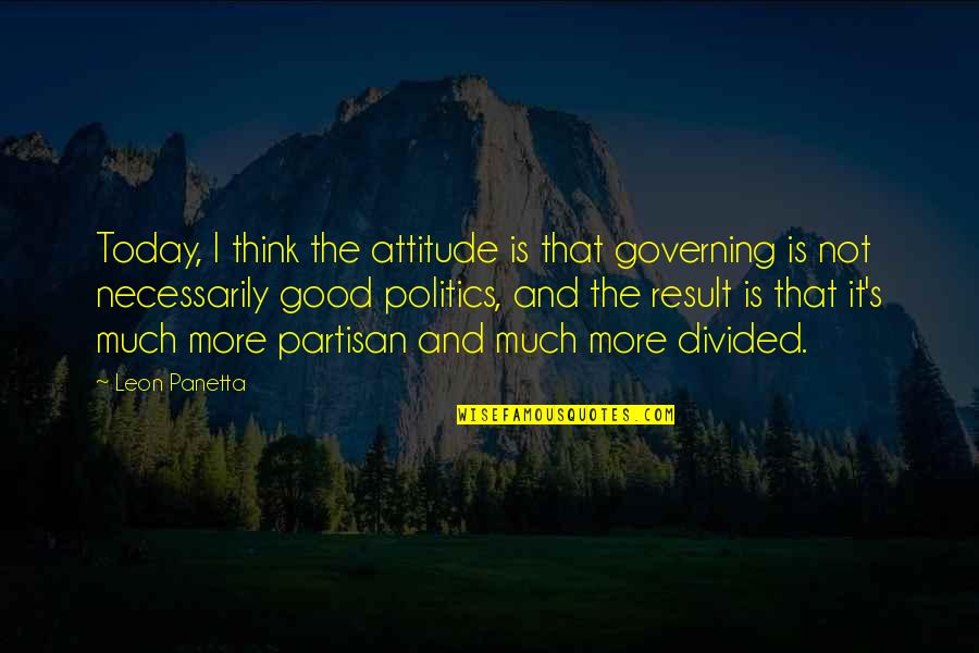 Partisan Quotes By Leon Panetta: Today, I think the attitude is that governing Partisan Quotes By Leon Panetta: Today, I think the attitude is that governing