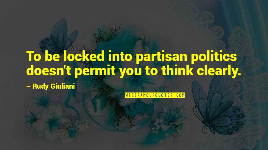 Partisan Quotes By Rudy Giuliani: To be locked into partisan politics doesn't permit