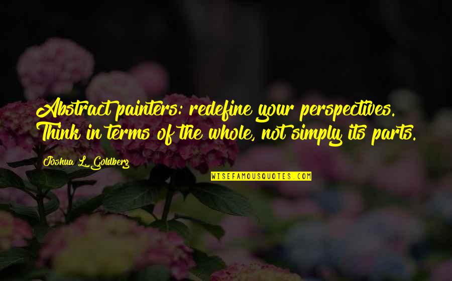 Parts And Whole Quotes By Joshua L. Goldberg: Abstract painters: redefine your perspectives. Think in terms