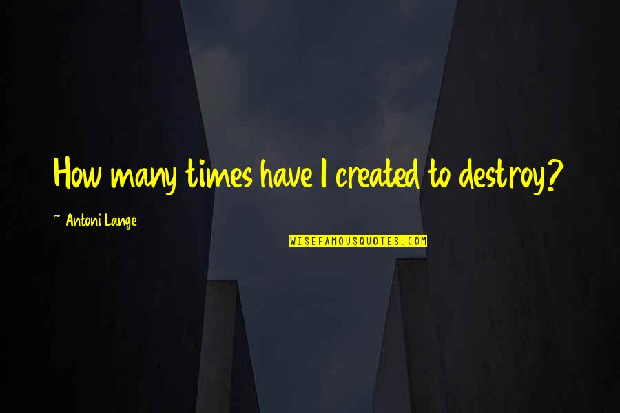 Party Food Quotes By Antoni Lange: How many times have I created to destroy?