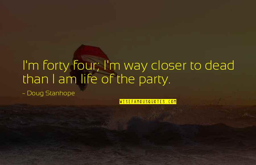 Party Life Quotes By Doug Stanhope: I'm forty four; I'm way closer to dead