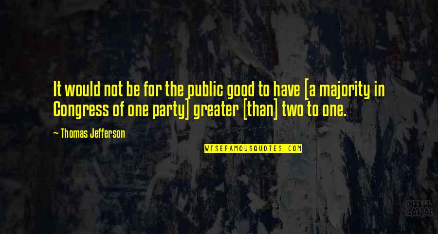 Party Of Two Quotes By Thomas Jefferson: It would not be for the public good