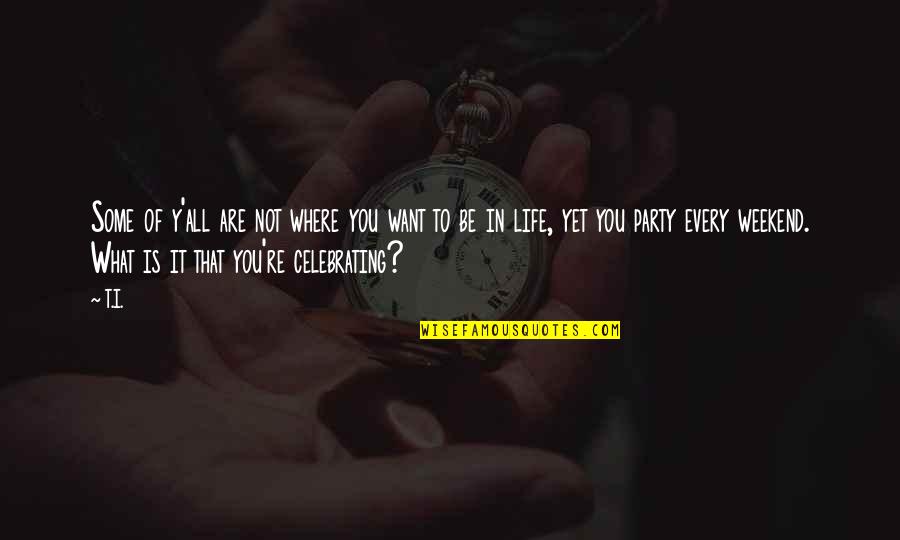 Party On The Weekend Quotes By T.I.: Some of y'all are not where you want Party On The Weekend Quotes By T.I.: Some of y'all are not where you want