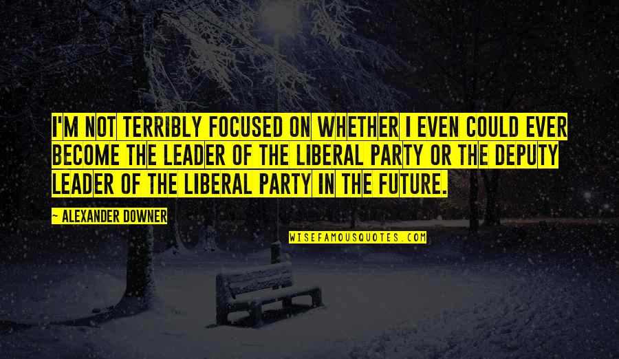 Party Quotes By Alexander Downer: I'm not terribly focused on whether I even Party Quotes By Alexander Downer: I'm not terribly focused on whether I even