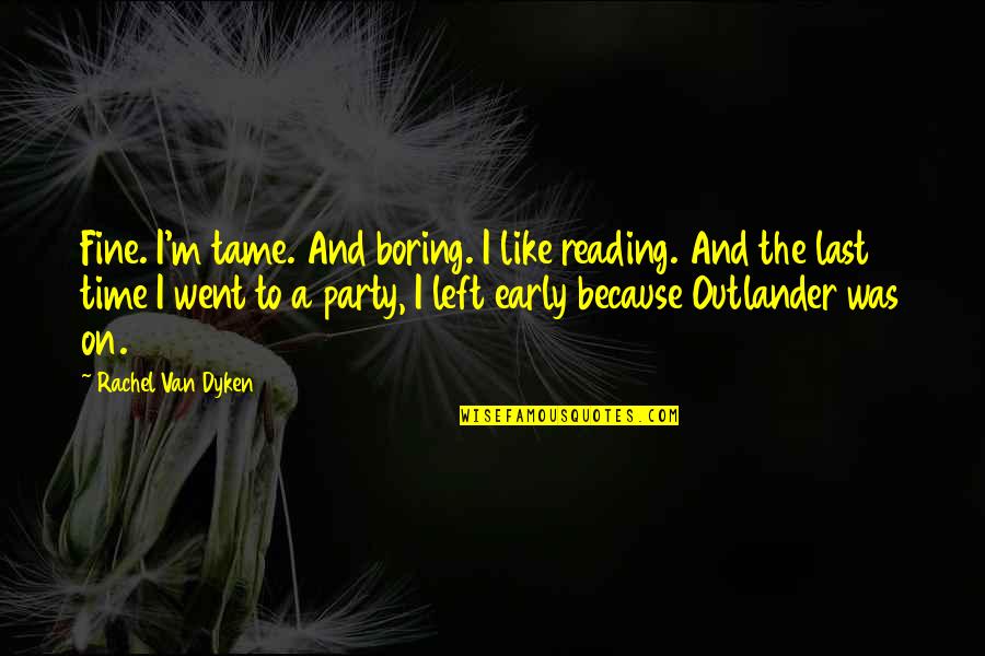 Party Time Quotes By Rachel Van Dyken: Fine. I'm tame. And boring. I like reading.