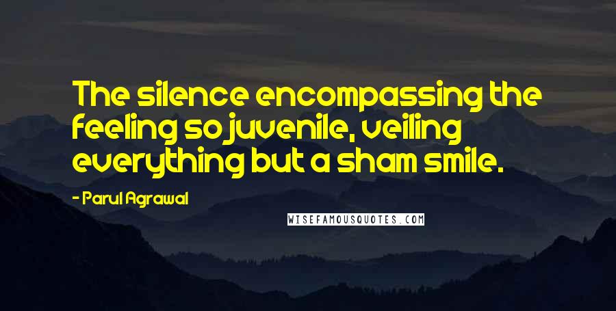 Parul Agrawal quotes: The silence encompassing the feeling so juvenile, veiling everything but a sham smile.