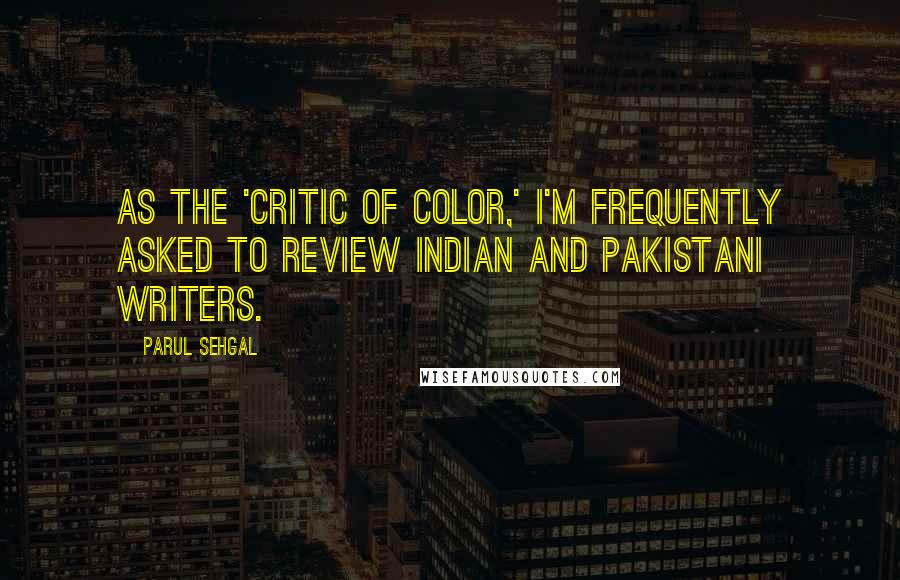 Parul Sehgal quotes: As the 'critic of color,' I'm frequently asked to review Indian and Pakistani writers.