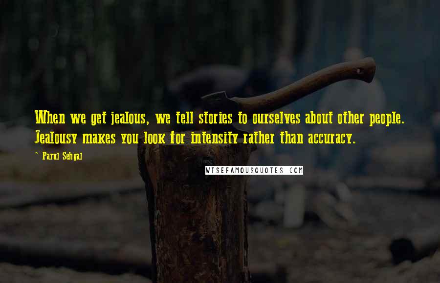 Parul Sehgal quotes: When we get jealous, we tell stories to ourselves about other people. Jealousy makes you look for intensity rather than accuracy.