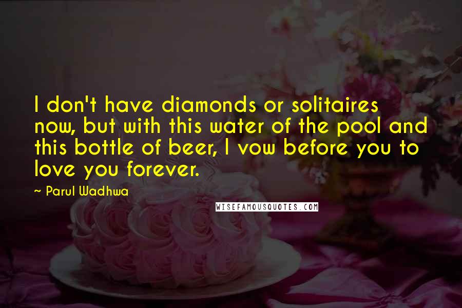 Parul Wadhwa quotes: I don't have diamonds or solitaires now, but with this water of the pool and this bottle of beer, I vow before you to love you forever.