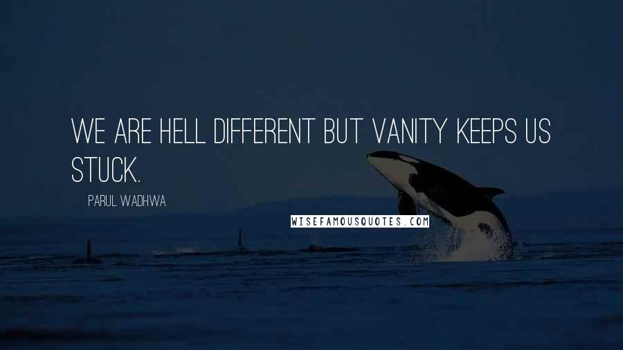 Parul Wadhwa quotes: We are hell different but vanity keeps us stuck.