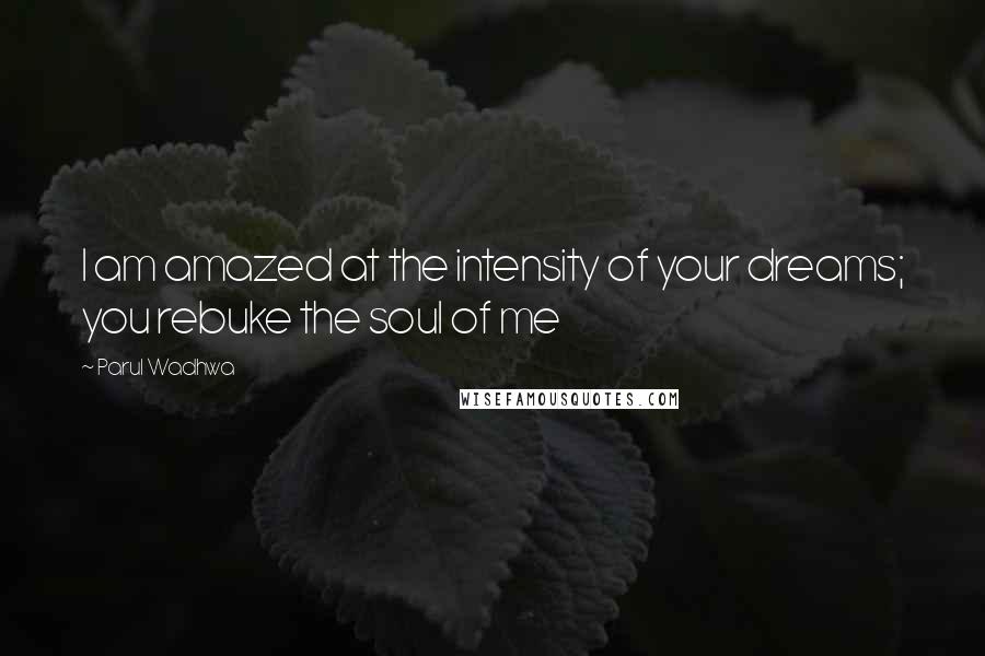 Parul Wadhwa quotes: I am amazed at the intensity of your dreams; you rebuke the soul of me