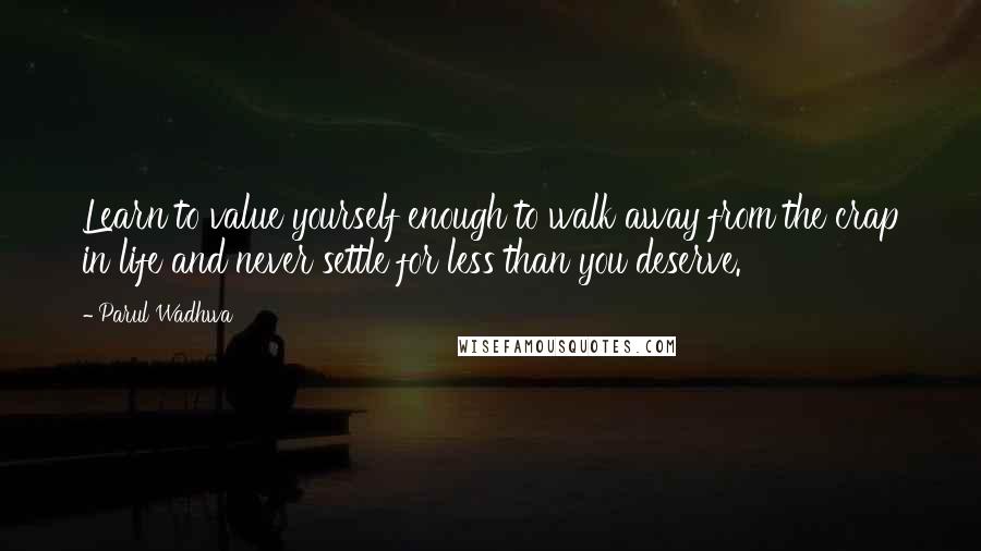 Parul Wadhwa quotes: Learn to value yourself enough to walk away from the crap in life and never settle for less than you deserve.