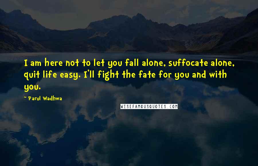 Parul Wadhwa quotes: I am here not to let you fall alone, suffocate alone, quit life easy. I'll fight the fate for you and with you.