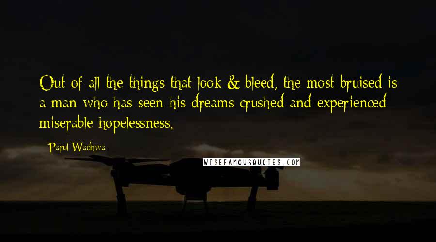 Parul Wadhwa quotes: Out of all the things that look & bleed, the most bruised is a man who has seen his dreams crushed and experienced miserable hopelessness.