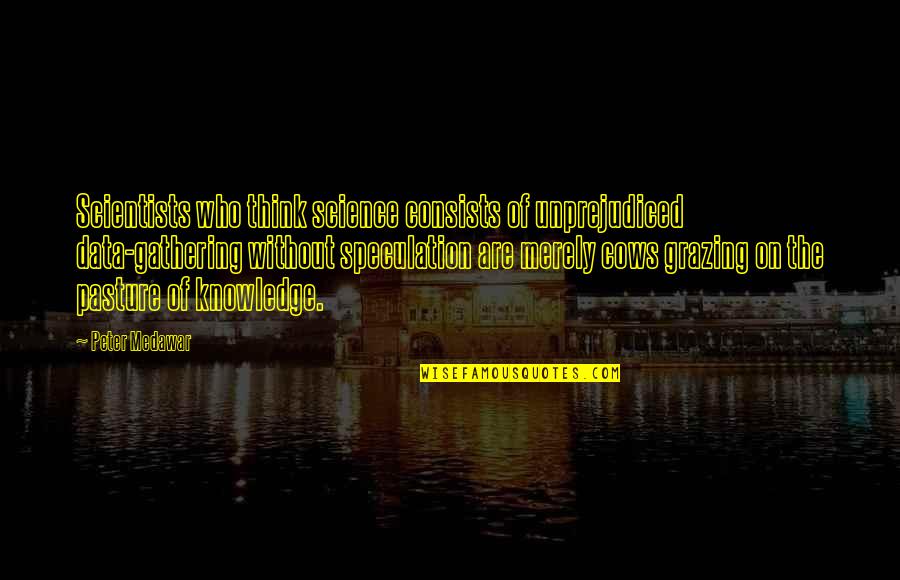 Paruolo Unicenter Quotes By Peter Medawar: Scientists who think science consists of unprejudiced data-gathering Paruolo Unicenter Quotes By Peter Medawar: Scientists who think science consists of unprejudiced data-gathering