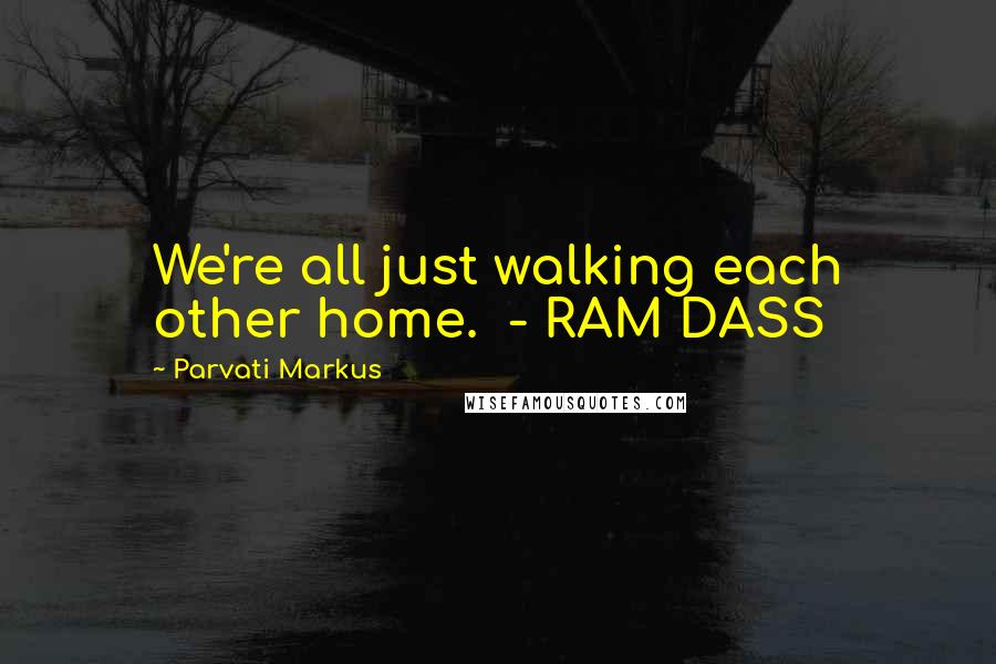 Parvati Markus quotes: We're all just walking each other home. - RAM DASS