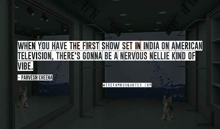 Parvesh Cheena quotes: When you have the first show set in India on American television, there's gonna be a Nervous Nellie kind of vibe.
