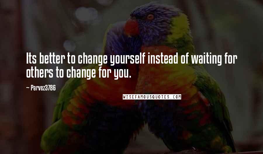 Parvez3786 quotes: Its better to change yourself instead of waiting for others to change for you.