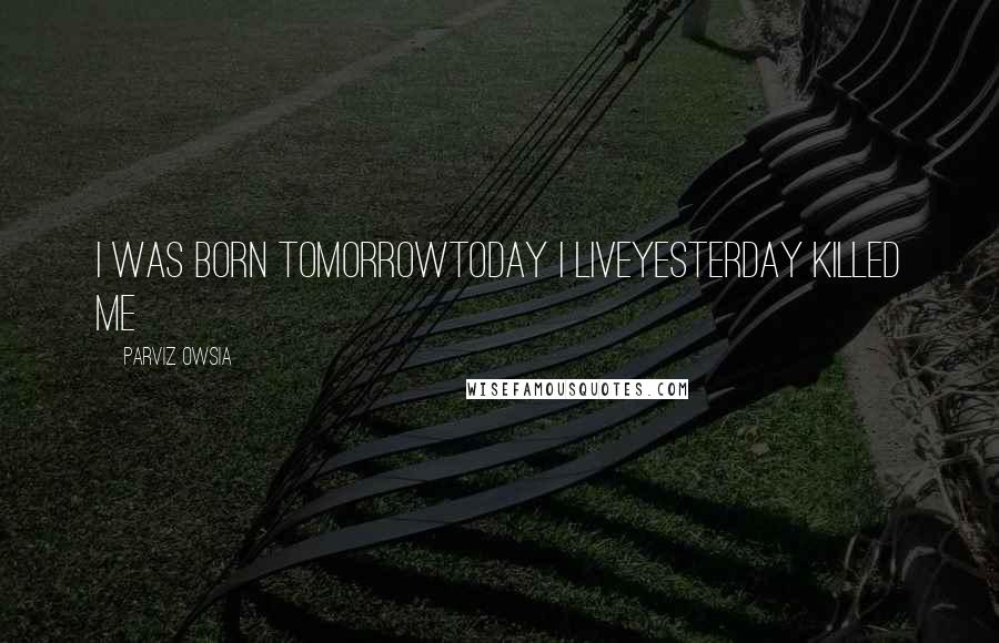 Parviz Owsia quotes: I was born tomorrowtoday I liveyesterday killed me