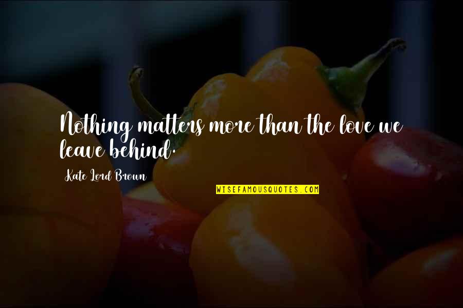 Parvizi Surgical Innovations Quotes By Kate Lord Brown: Nothing matters more than the love we leave Parvizi Surgical Innovations Quotes By Kate Lord Brown: Nothing matters more than the love we leave