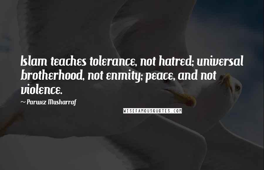 Parwez Musharraf quotes: Islam teaches tolerance, not hatred; universal brotherhood, not enmity; peace, and not violence.
