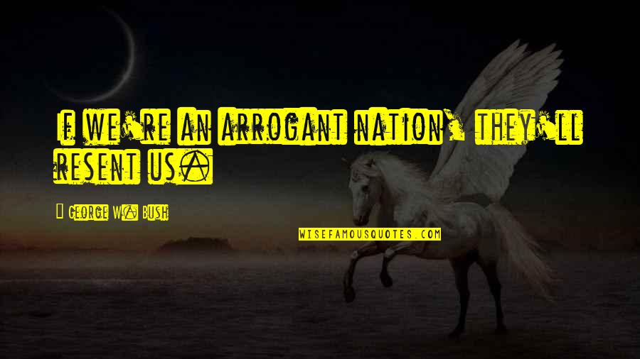 Pasar Malam 2021 Quotes By George W. Bush: If we're an arrogant nation, they'll resent us. Pasar Malam 2021 Quotes By George W. Bush: If we're an arrogant nation, they'll resent us.