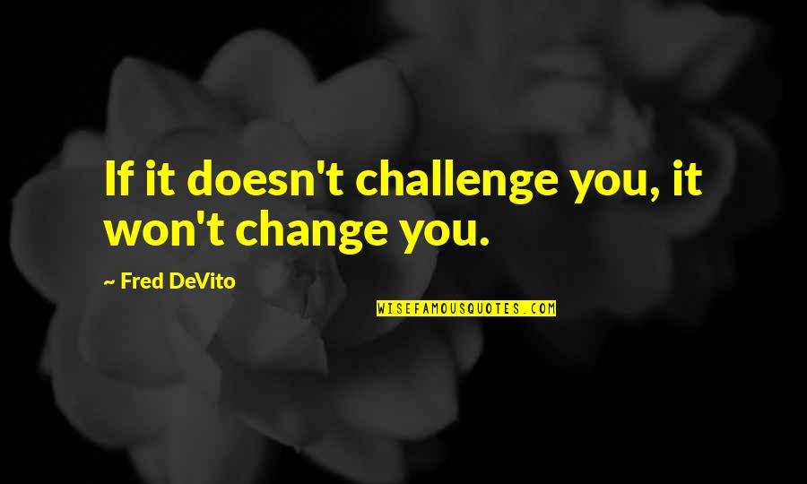 Pasarlascanutas Quotes By Fred DeVito: If it doesn't challenge you, it won't change Pasarlascanutas Quotes By Fred DeVito: If it doesn't challenge you, it won't change