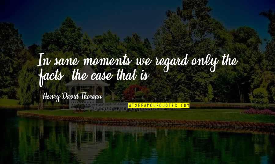 Pasasalamat Love Quotes By Henry David Thoreau: In sane moments we regard only the facts,