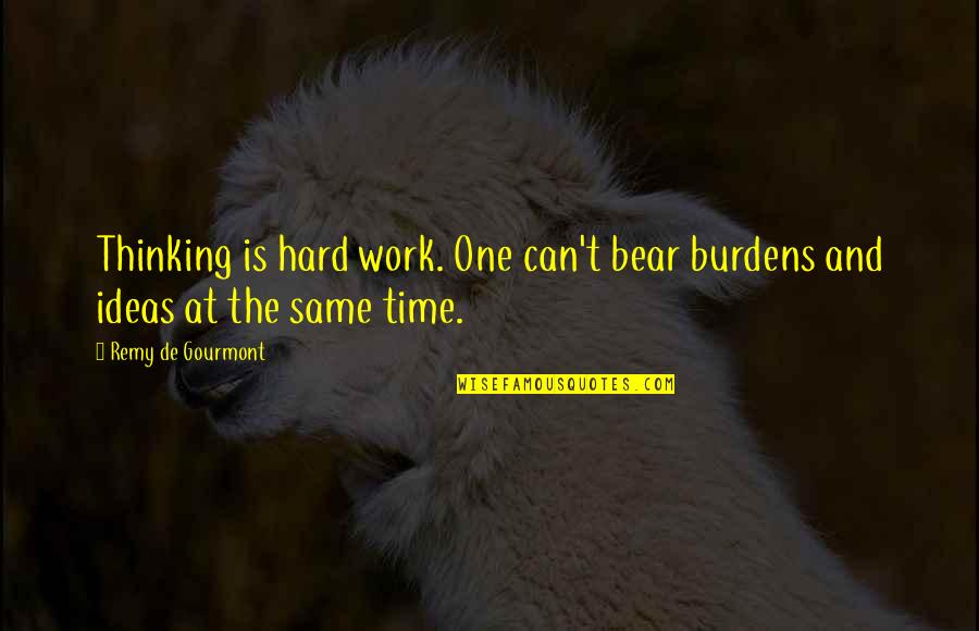 Pasaulis Be Moniu Quotes By Remy De Gourmont: Thinking is hard work. One can't bear burdens Pasaulis Be Moniu Quotes By Remy De Gourmont: Thinking is hard work. One can't bear burdens