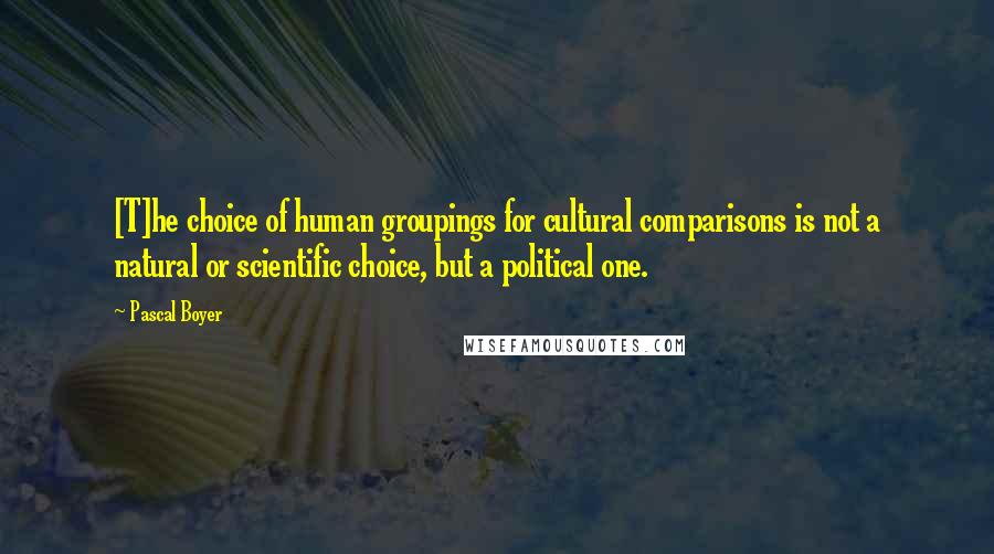 Pascal Boyer quotes: [T]he choice of human groupings for cultural comparisons is not a natural or scientific choice, but a political one.